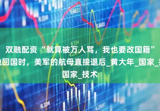 双融配资 “就算被万人骂，我也要改国籍”当他回国时，美军的航母直接退后_黄大年_国家_技术
