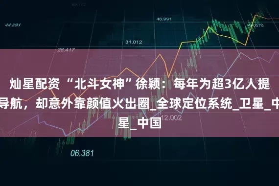 灿星配资 “北斗女神”徐颖：每年为超3亿人提供导航，却意外靠颜值火出圈_全球定位系统_卫星_中国