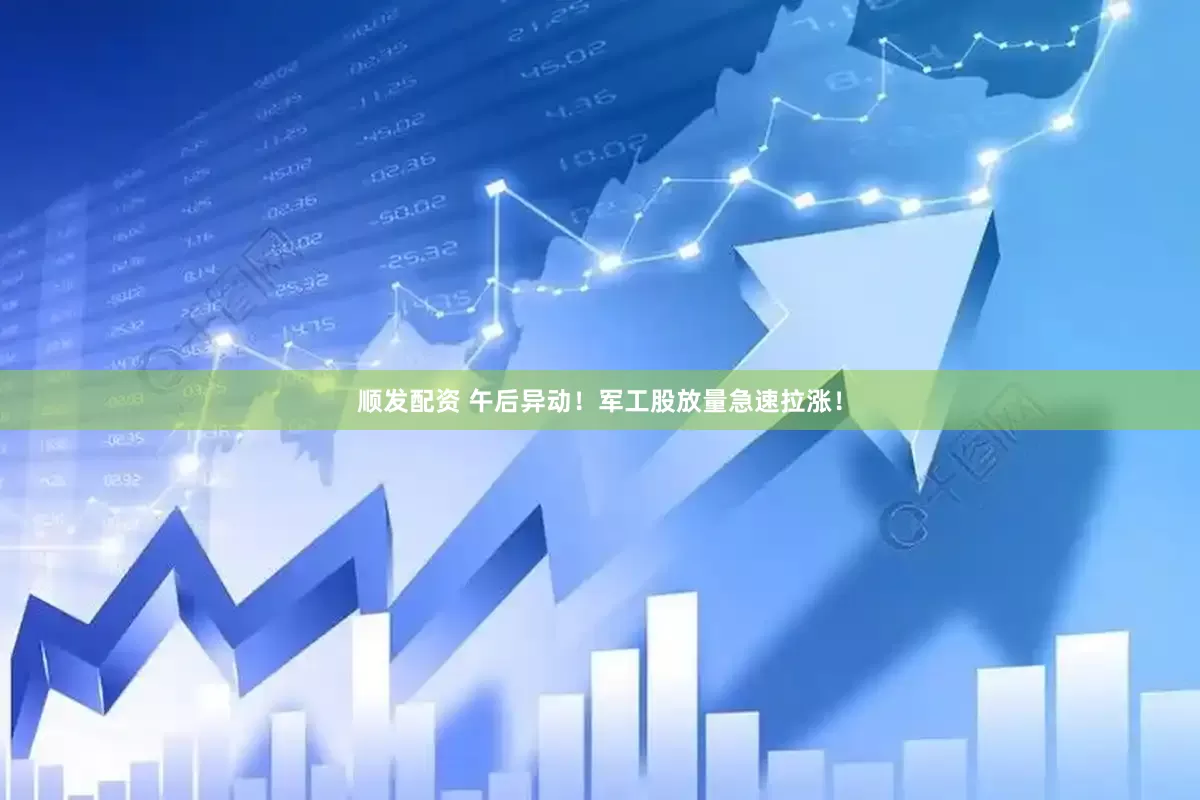 顺发配资 午后异动！军工股放量急速拉涨！