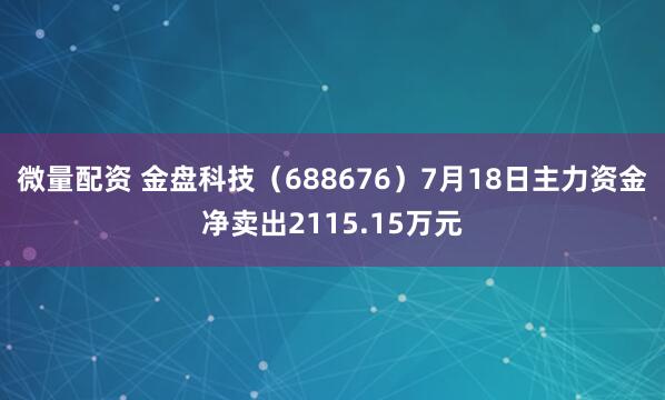 微量配资 金盘科技（688676）7月18日主力资金净卖出2115.15万元