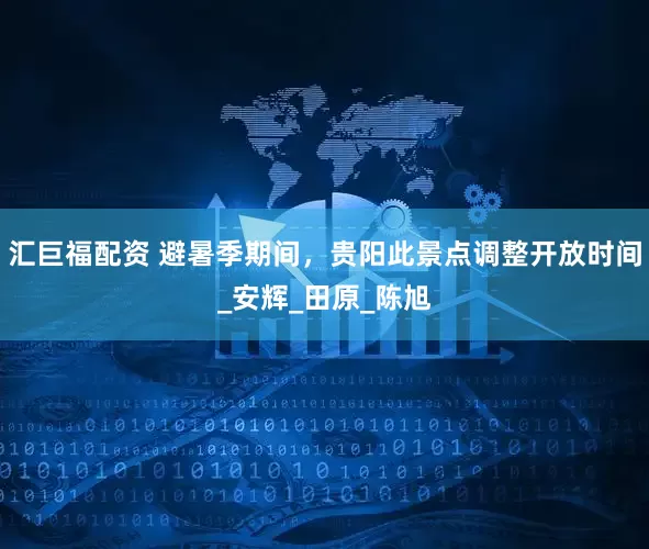 汇巨福配资 避暑季期间，贵阳此景点调整开放时间_安辉_田原_陈旭