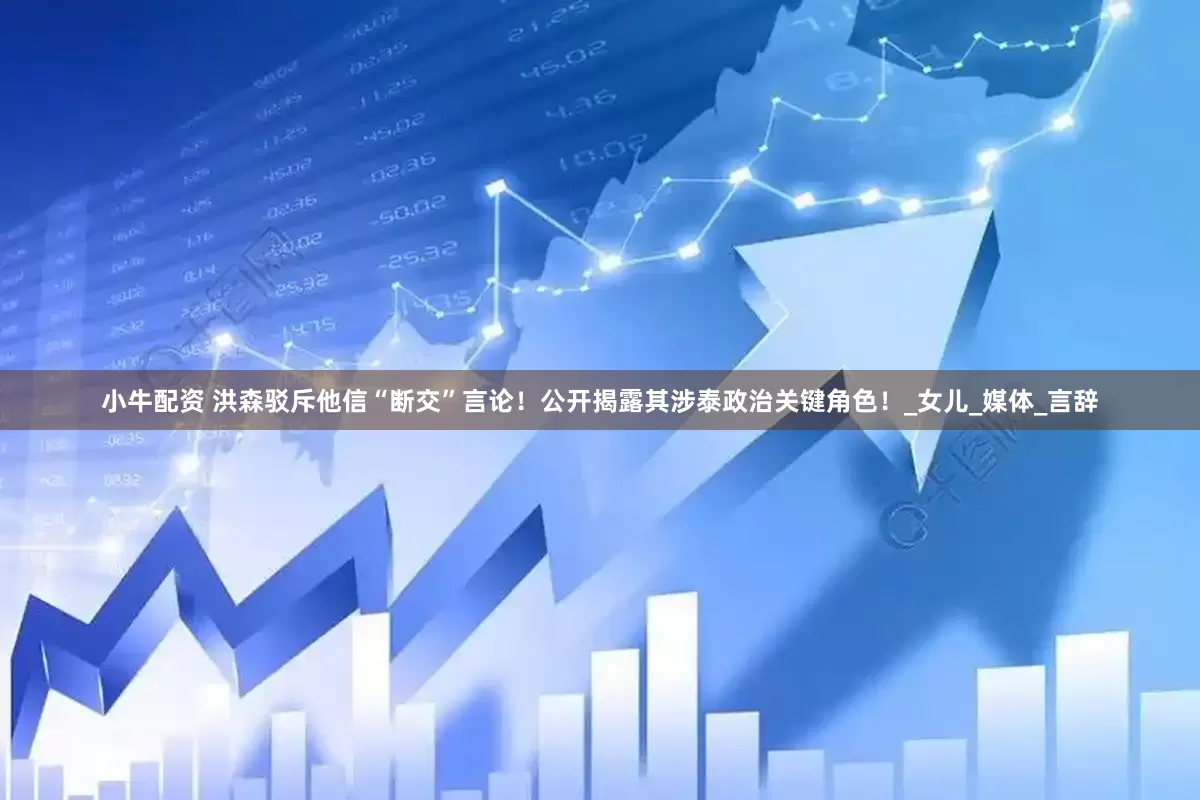 小牛配资 洪森驳斥他信“断交”言论！公开揭露其涉泰政治关键角色！_女儿_媒体_言辞