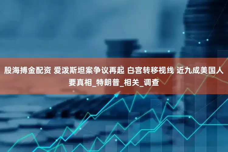股海搏金配资 爱泼斯坦案争议再起 白宫转移视线 近九成美国人要真相_特朗普_相关_调查