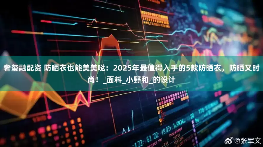 奢玺融配资 防晒衣也能美美哒：2025年最值得入手的5款防晒衣，防晒又时尚！_面料_小野和_的设计