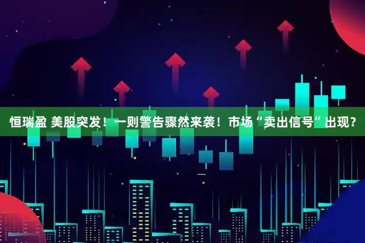 恒瑞盈 美股突发！一则警告骤然来袭！市场“卖出信号”出现？