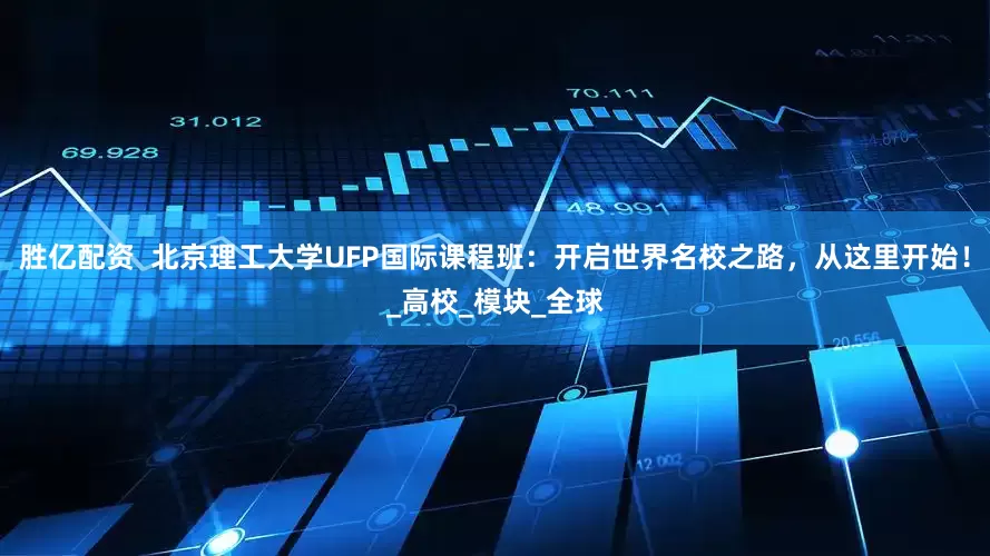 胜亿配资  北京理工大学UFP国际课程班：开启世界名校之路，从这里开始！_高校_模块_全球