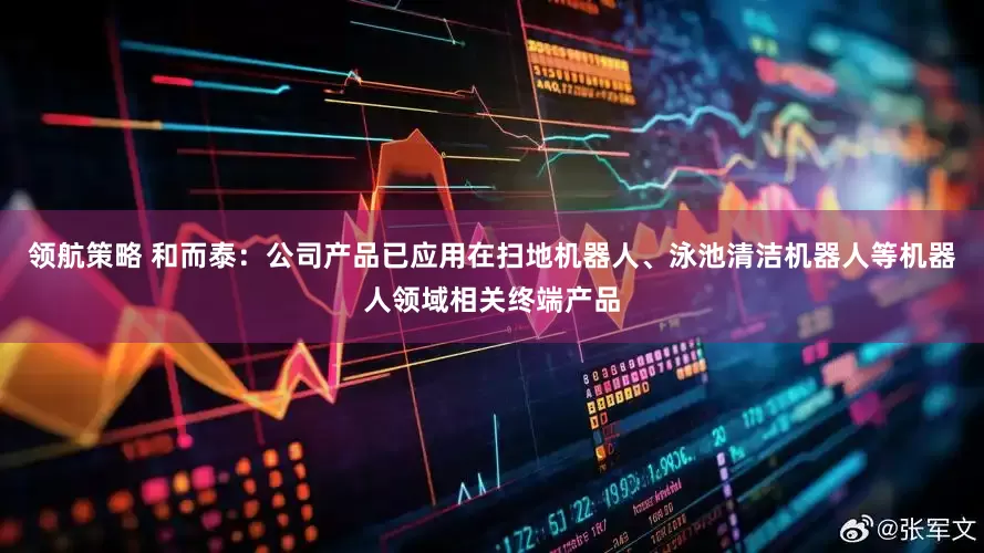 领航策略 和而泰：公司产品已应用在扫地机器人、泳池清洁机器人等机器人领域相关终端产品