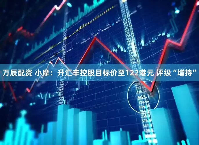 万辰配资 小摩：升汇丰控股目标价至122港元 评级“增持”