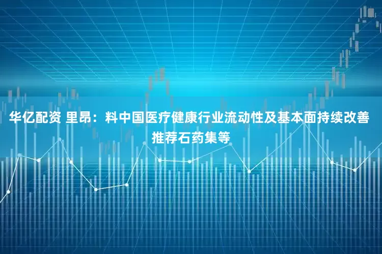 华亿配资 里昂：料中国医疗健康行业流动性及基本面持续改善 推荐石药集等