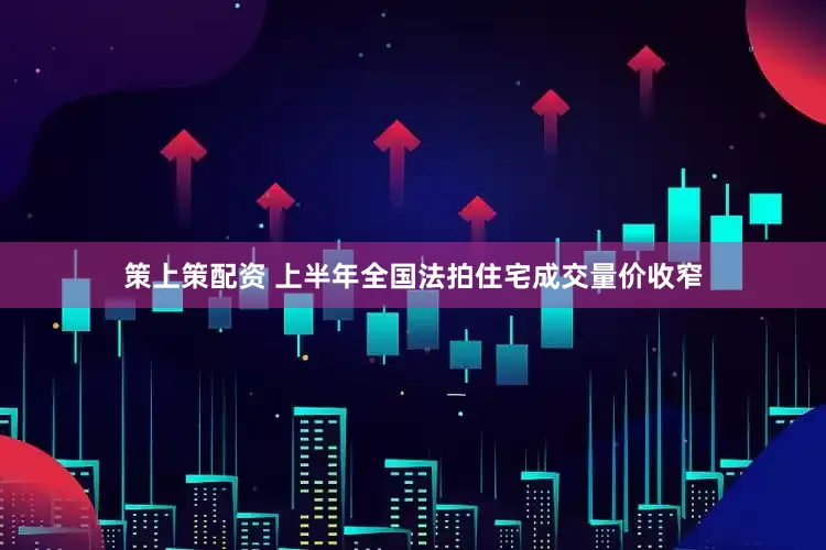 策上策配资 上半年全国法拍住宅成交量价收窄