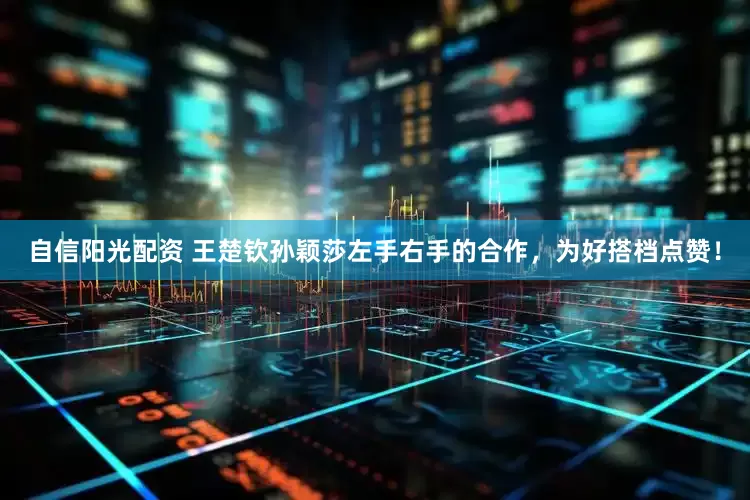 自信阳光配资 王楚钦孙颖莎左手右手的合作，为好搭档点赞！