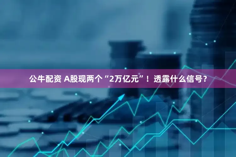 公牛配资 A股现两个“2万亿元”！透露什么信号？