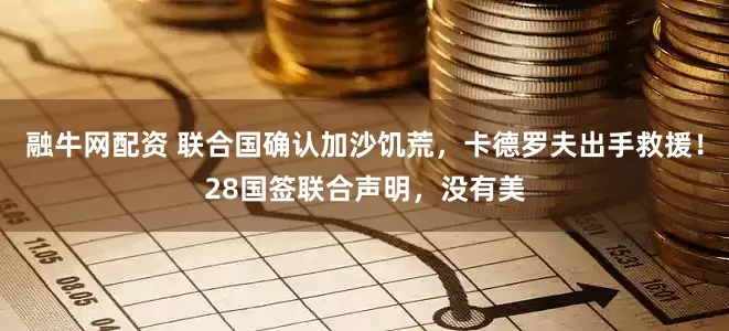 融牛网配资 联合国确认加沙饥荒，卡德罗夫出手救援！28国签联合声明，没有美