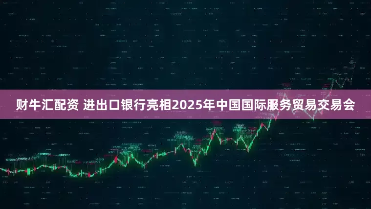 财牛汇配资 进出口银行亮相2025年中国国际服务贸易交易会