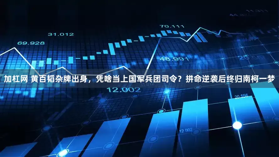 加杠网 黄百韬杂牌出身，凭啥当上国军兵团司令？拼命逆袭后终归南柯一梦