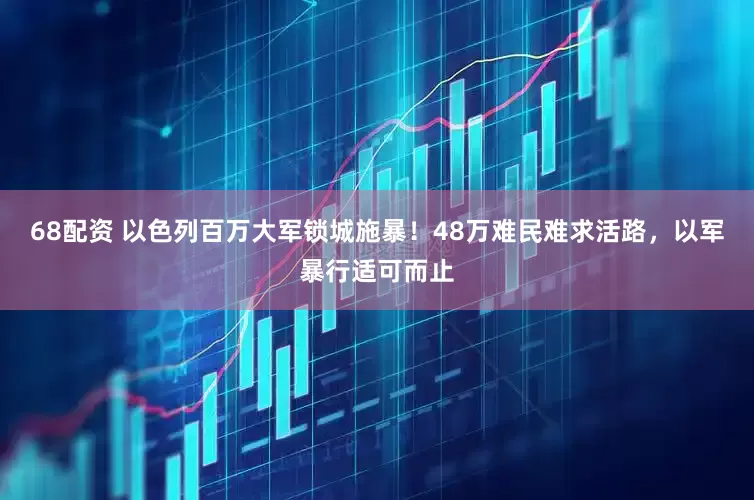 68配资 以色列百万大军锁城施暴！48万难民难求活路，以军暴行适可而止